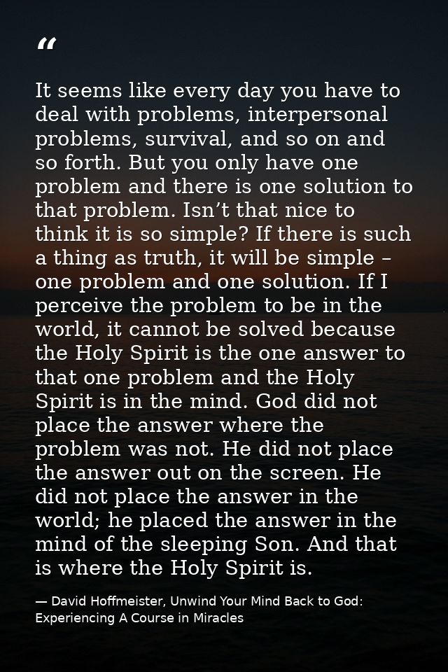 It seems like every day you have to deal with problems, interpersonal problems, survival, and so on and so forth. But yo — David Hoffmeister, Unwind Your Mind Back to God:  Experiencing A Course in Miracles