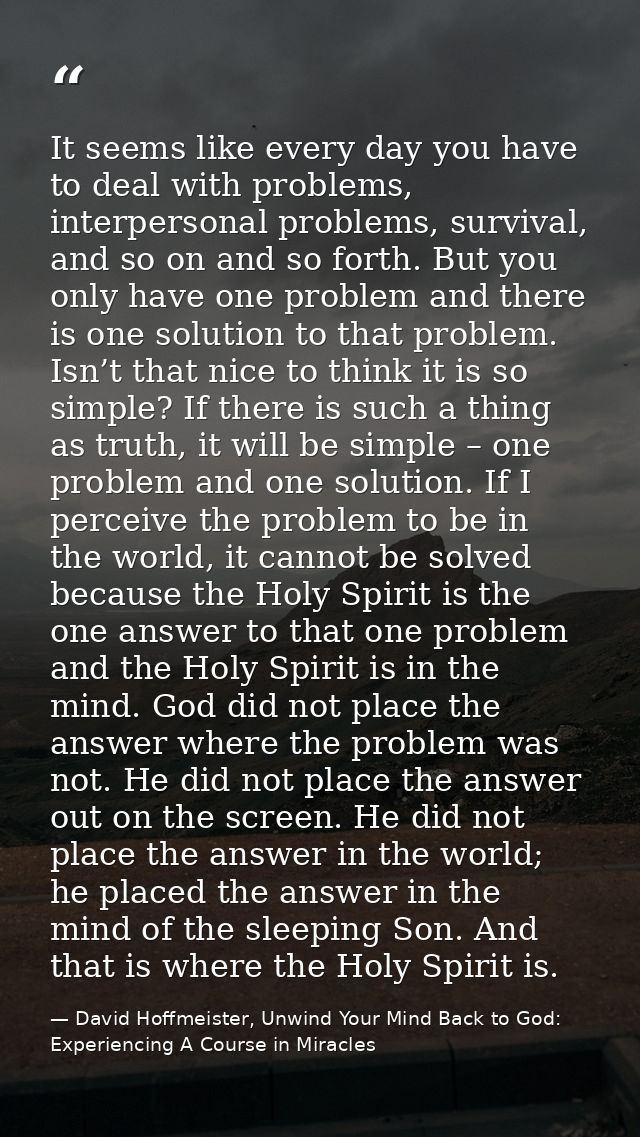 It seems like every day you have to deal with problems, interpersonal problems, survival, and so on and so forth. But yo — David Hoffmeister, Unwind Your Mind Back to God:  Experiencing A Course in Miracles
