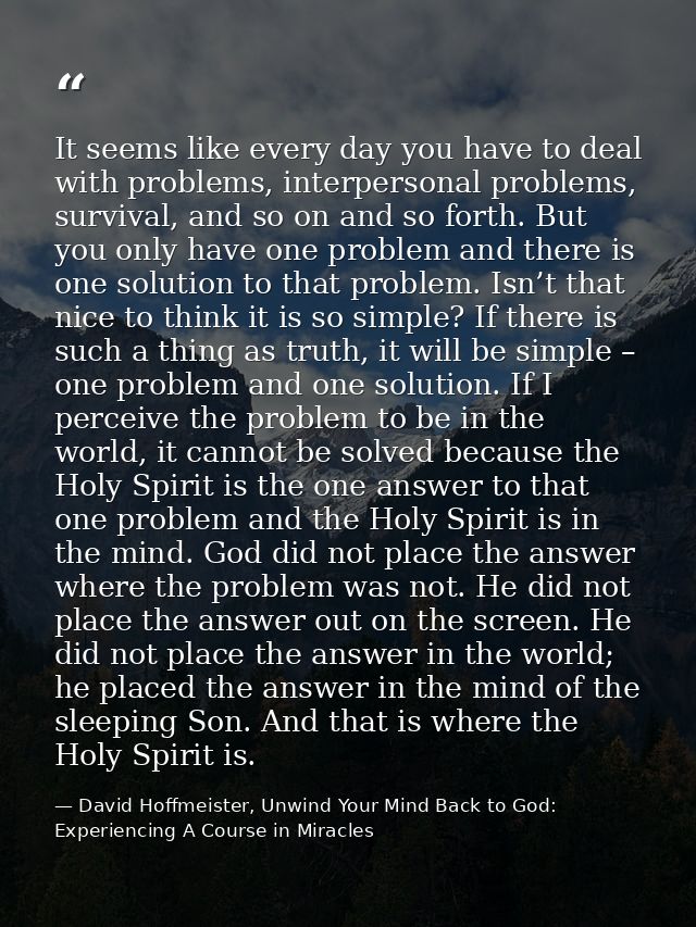 It seems like every day you have to deal with problems, interpersonal problems, survival, and so on and so forth. But yo — David Hoffmeister, Unwind Your Mind Back to God:  Experiencing A Course in Miracles