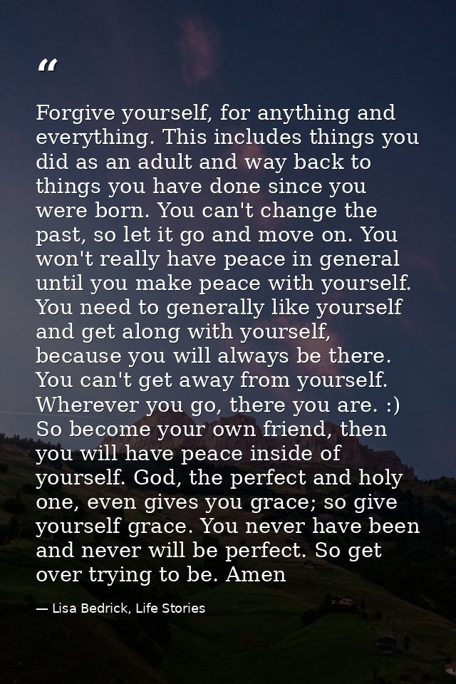 Forgive yourself, for anything and everything. This includes things you did as an adult and way back to things you have  — Lisa Bedrick, Life Stories