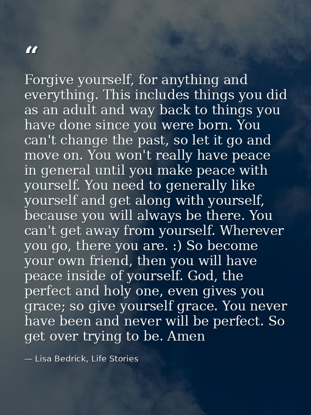 Forgive yourself, for anything and everything. This includes things you did as an adult and way back to things you have  — Lisa Bedrick, Life Stories