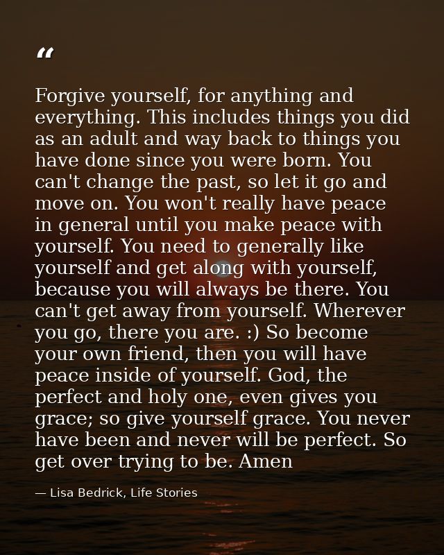 Forgive yourself, for anything and everything. This includes things you did as an adult and way back to things you have  — Lisa Bedrick, Life Stories