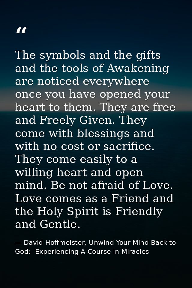 The symbols and the gifts and the tools of Awakening are noticed everywhere once you have opened your heart to them. The — David Hoffmeister, Unwind Your Mind Back to God:  Experiencing A Course in Miracles
