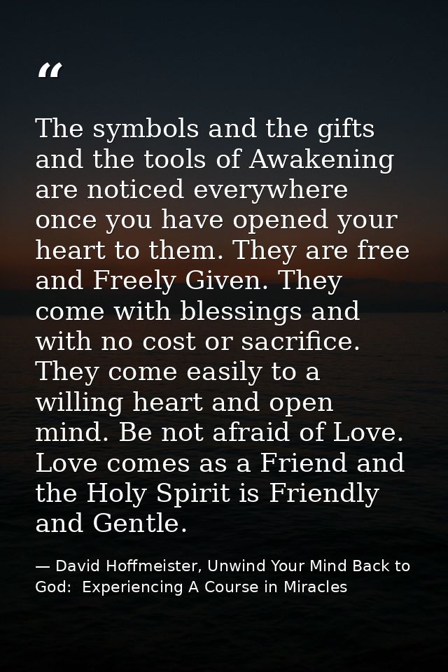 The symbols and the gifts and the tools of Awakening are noticed everywhere once you have opened your heart to them. The — David Hoffmeister, Unwind Your Mind Back to God:  Experiencing A Course in Miracles
