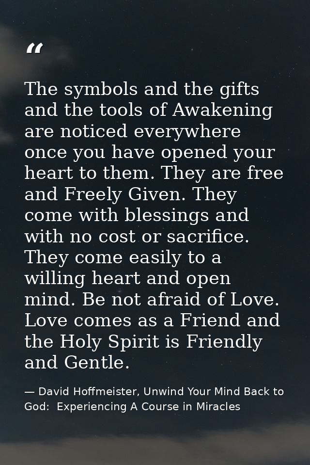 The symbols and the gifts and the tools of Awakening are noticed everywhere once you have opened your heart to them. The — David Hoffmeister, Unwind Your Mind Back to God:  Experiencing A Course in Miracles