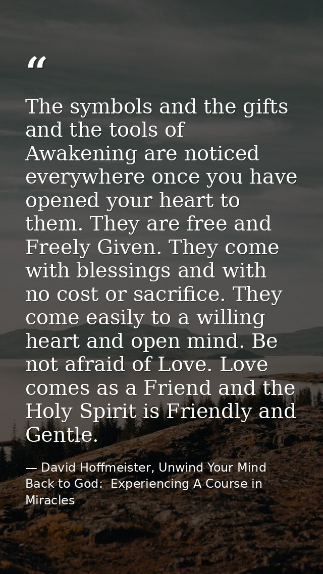 The symbols and the gifts and the tools of Awakening are noticed everywhere once you have opened your heart to them. The — David Hoffmeister, Unwind Your Mind Back to God:  Experiencing A Course in Miracles