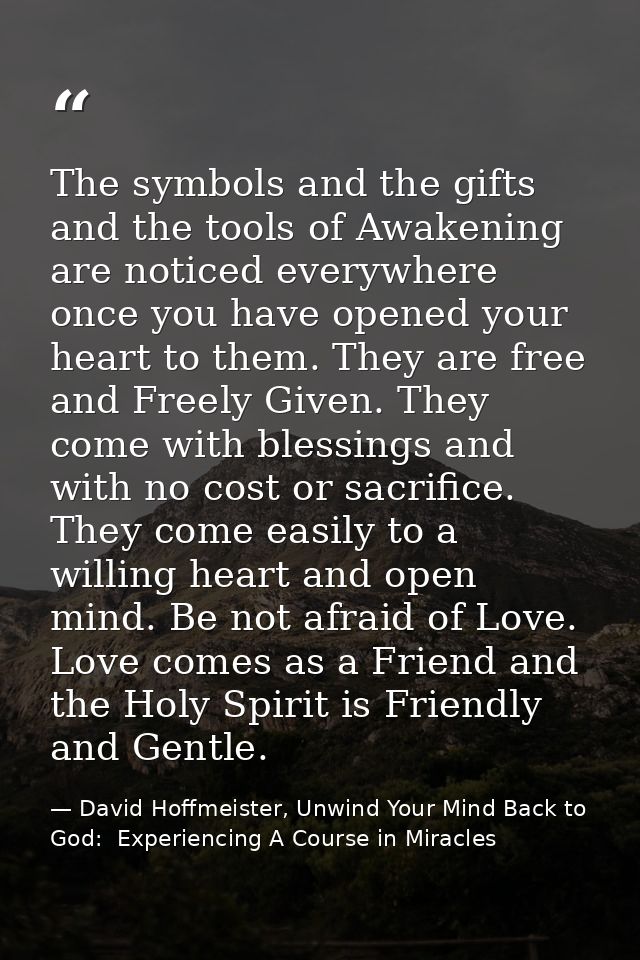 The symbols and the gifts and the tools of Awakening are noticed everywhere once you have opened your heart to them. The — David Hoffmeister, Unwind Your Mind Back to God:  Experiencing A Course in Miracles
