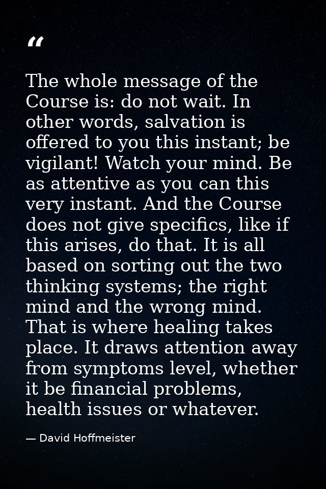 The whole message of the Course is: do not wait. In other words, salvation is offered to you this instant; be vigilant!  — David Hoffmeister