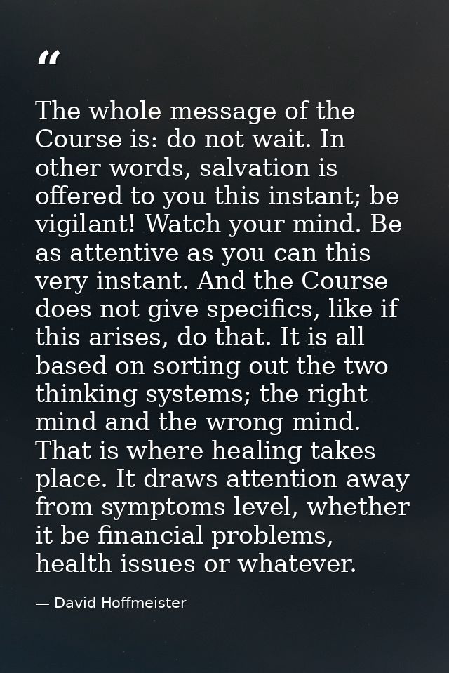 The whole message of the Course is: do not wait. In other words, salvation is offered to you this instant; be vigilant!  — David Hoffmeister