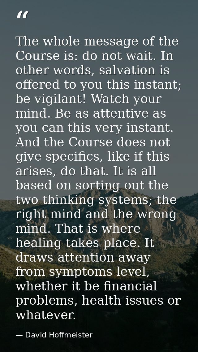 The whole message of the Course is: do not wait. In other words, salvation is offered to you this instant; be vigilant!  — David Hoffmeister
