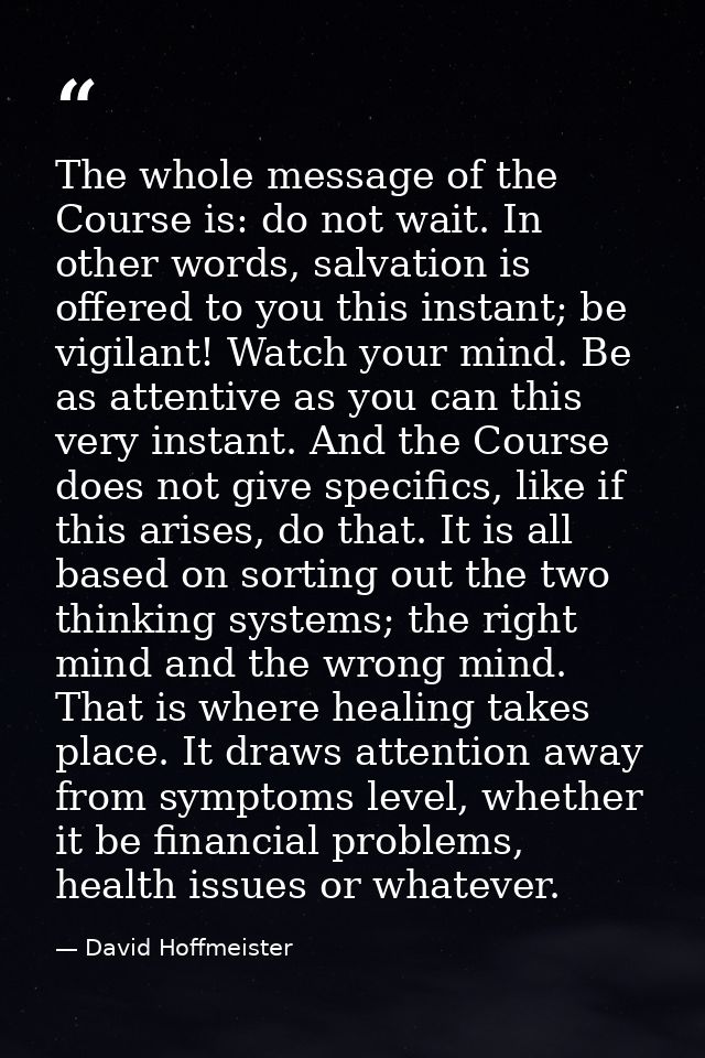 The whole message of the Course is: do not wait. In other words, salvation is offered to you this instant; be vigilant!  — David Hoffmeister