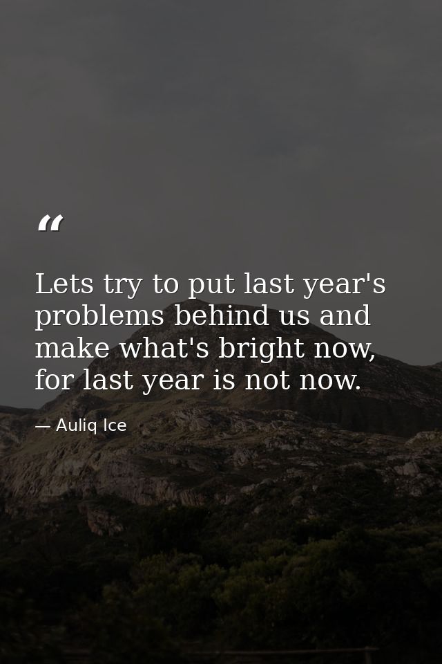 Lets try to put last year's problems behind us and make what's bright now, for last year is not now. — Auliq Ice