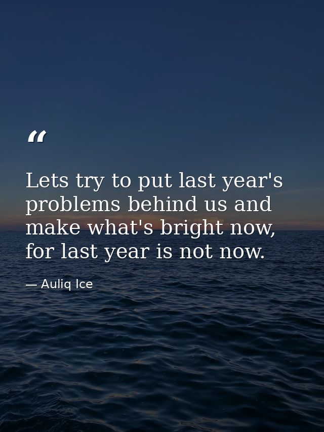 Lets try to put last year's problems behind us and make what's bright now, for last year is not now. — Auliq Ice