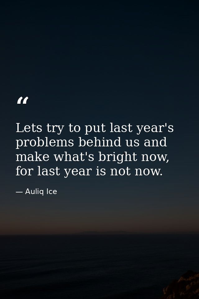 Lets try to put last year's problems behind us and make what's bright now, for last year is not now. — Auliq Ice