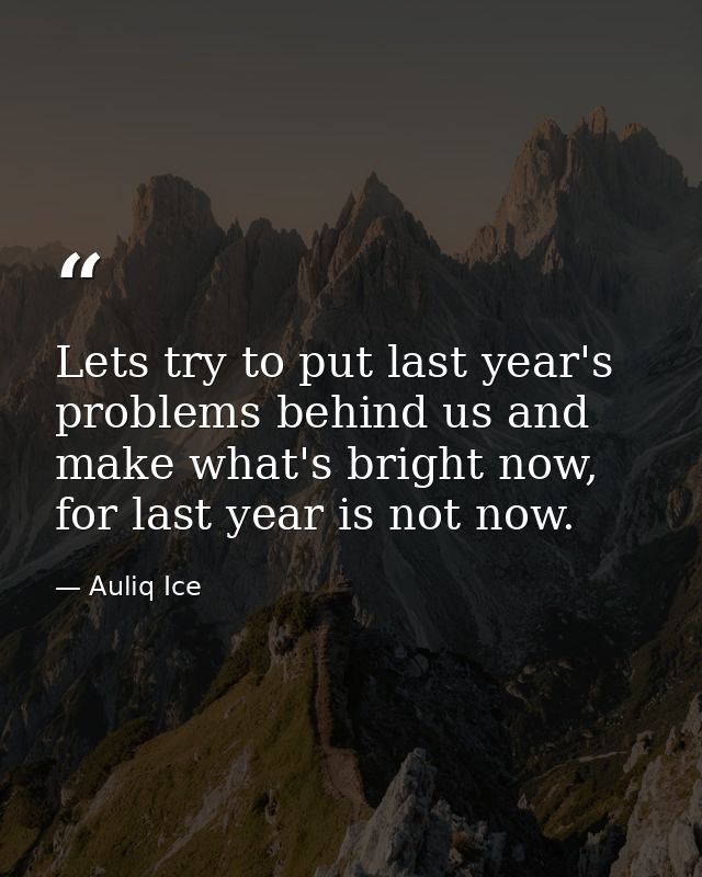 Lets try to put last year's problems behind us and make what's bright now, for last year is not now. — Auliq Ice
