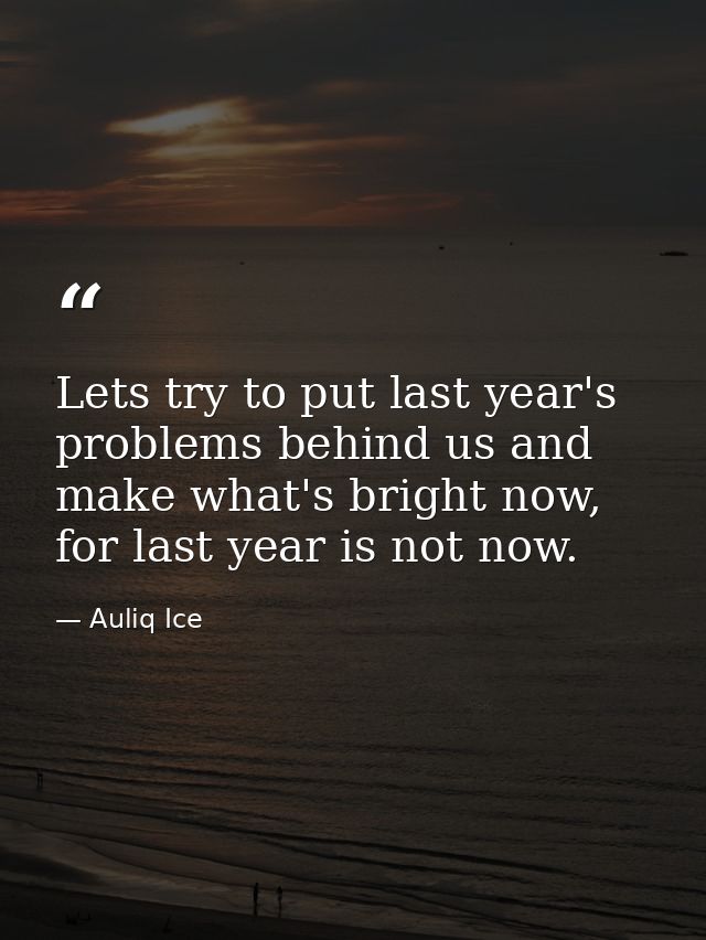 Lets try to put last year's problems behind us and make what's bright now, for last year is not now. — Auliq Ice