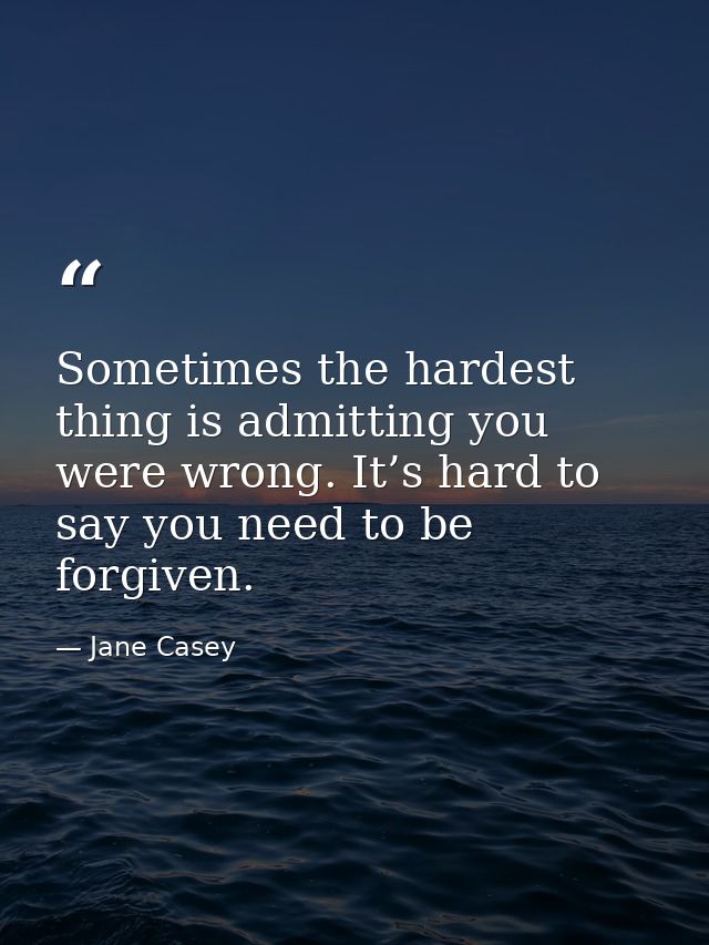 Sometimes the hardest thing is admitting you were wrong. It’s hard to say you need to be forgiven. — Jane Casey