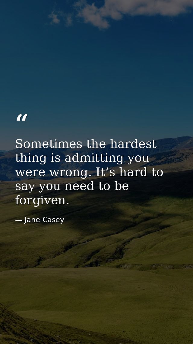 Sometimes the hardest thing is admitting you were wrong. It’s hard to say you need to be forgiven. — Jane Casey