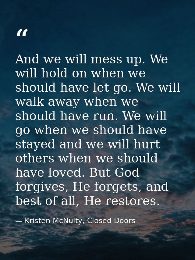 And we will mess up. We will hold on when we should have let go. We will walk away when we should have run. We will go w — Kristen McNulty, Closed Doors