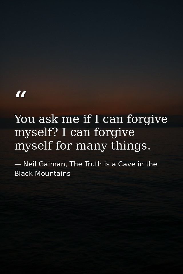 You ask me if I can forgive myself? I can forgive myself for many things. — Neil Gaiman, The Truth is a Cave in the Black Mountains