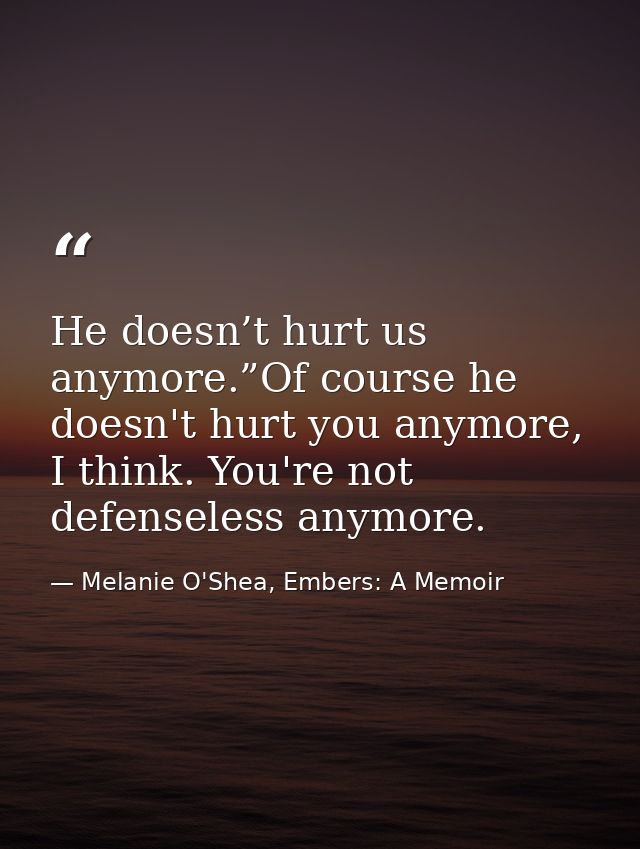 He doesn’t hurt us anymore.”Of course he doesn't hurt you anymore, I think. You're not defenseless anymore. — Melanie O'Shea, Embers: A Memoir