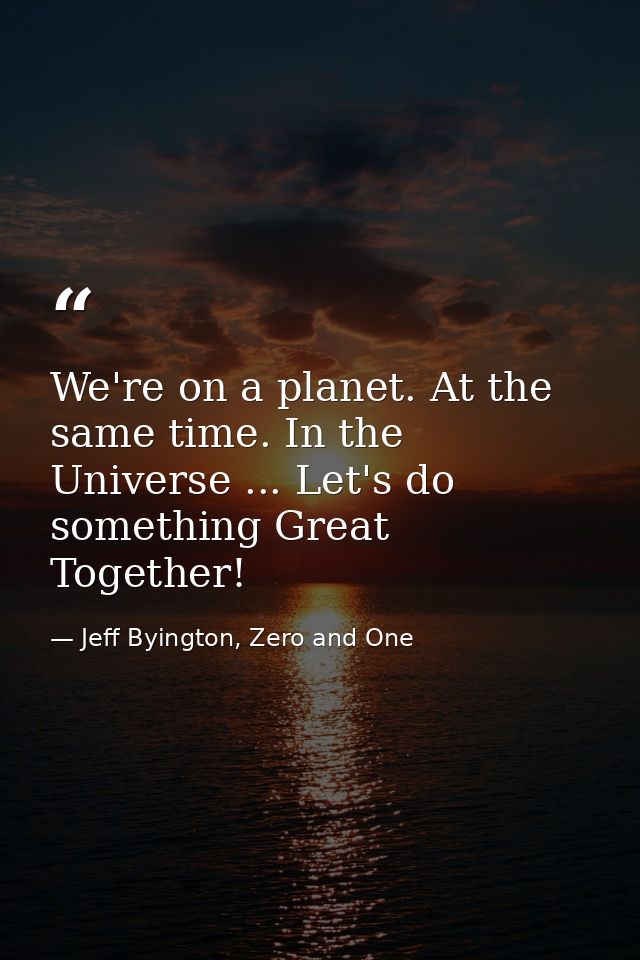 We're on a planet. At the same time. In the Universe ... Let's do something Great Together! — Jeff Byington, Zero and One