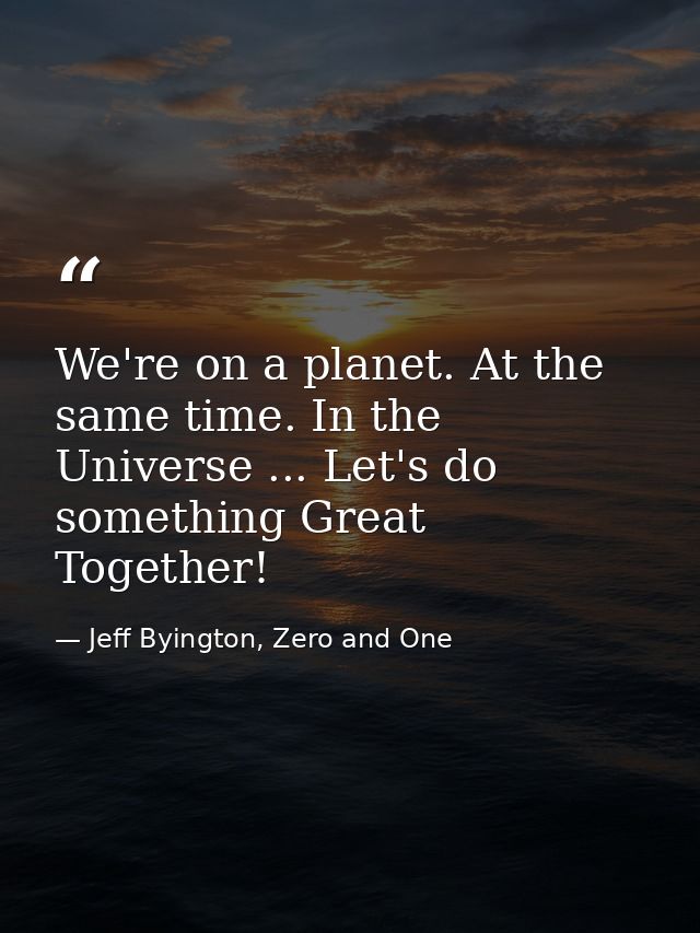 We're on a planet. At the same time. In the Universe ... Let's do something Great Together! — Jeff Byington, Zero and One