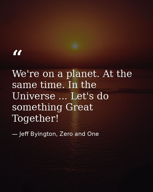 We're on a planet. At the same time. In the Universe ... Let's do something Great Together! — Jeff Byington, Zero and One