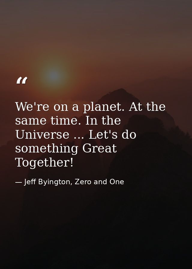 We're on a planet. At the same time. In the Universe ... Let's do something Great Together! — Jeff Byington, Zero and One