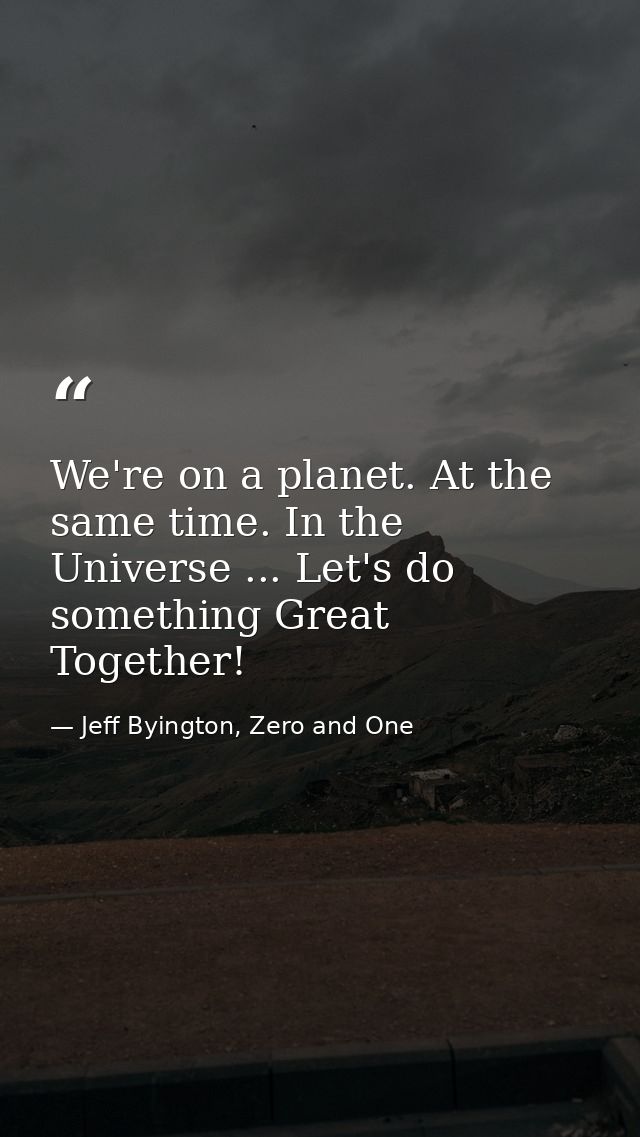 We're on a planet. At the same time. In the Universe ... Let's do something Great Together! — Jeff Byington, Zero and One
