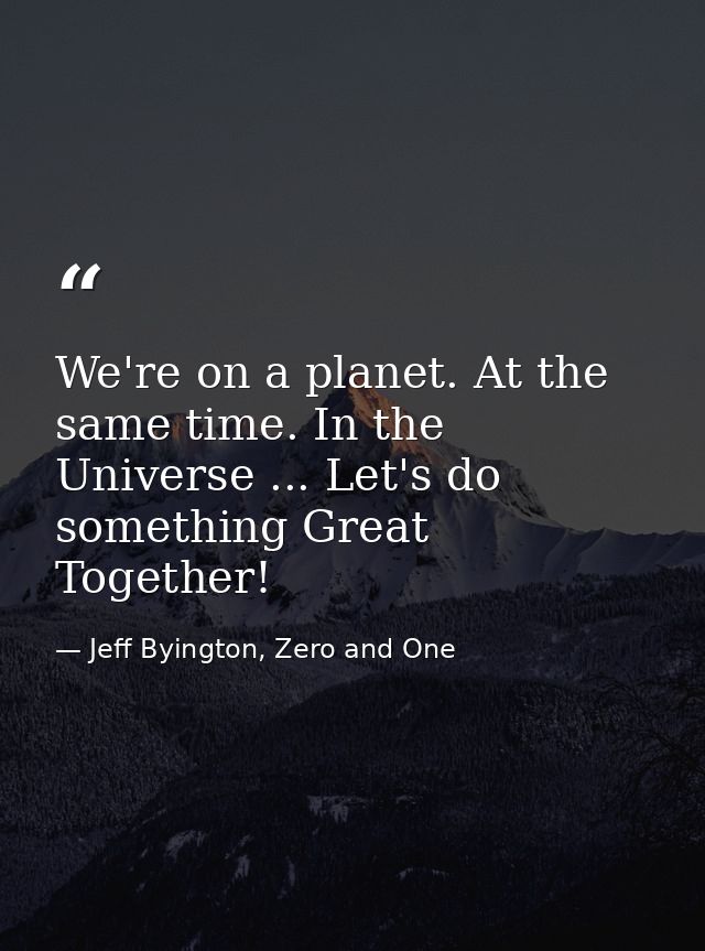 We're on a planet. At the same time. In the Universe ... Let's do something Great Together! — Jeff Byington, Zero and One