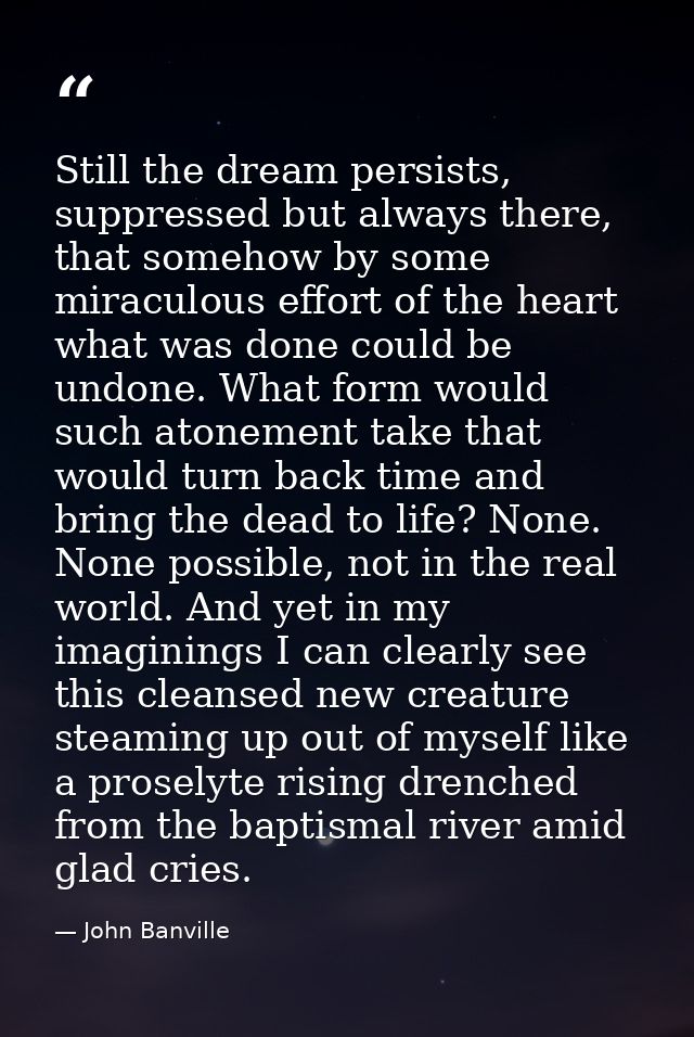 Still the dream persists, suppressed but always there, that somehow by some miraculous effort of the heart what was done — John Banville