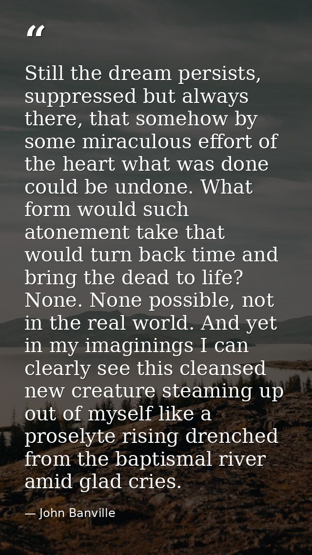 Still the dream persists, suppressed but always there, that somehow by some miraculous effort of the heart what was done — John Banville