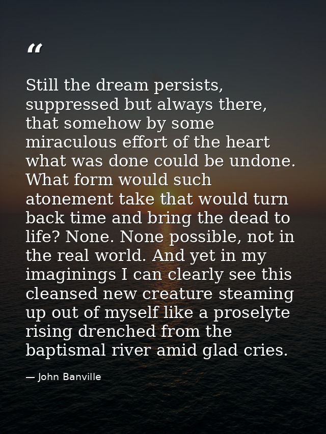 Still the dream persists, suppressed but always there, that somehow by some miraculous effort of the heart what was done — John Banville