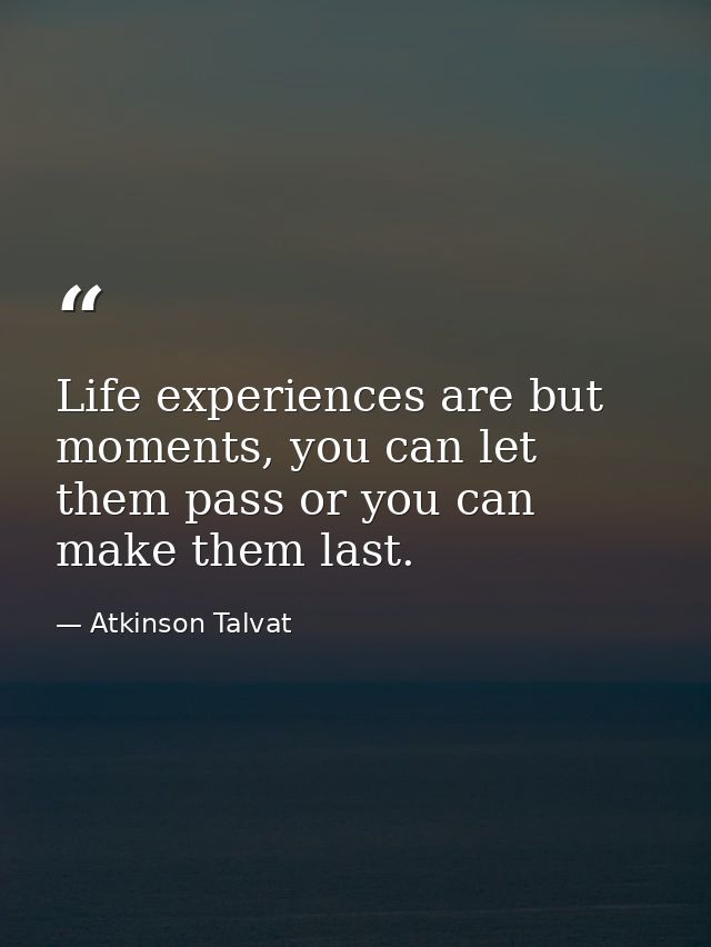 Life experiences are but moments, you can let them pass or you can make them last. — Atkinson Talvat