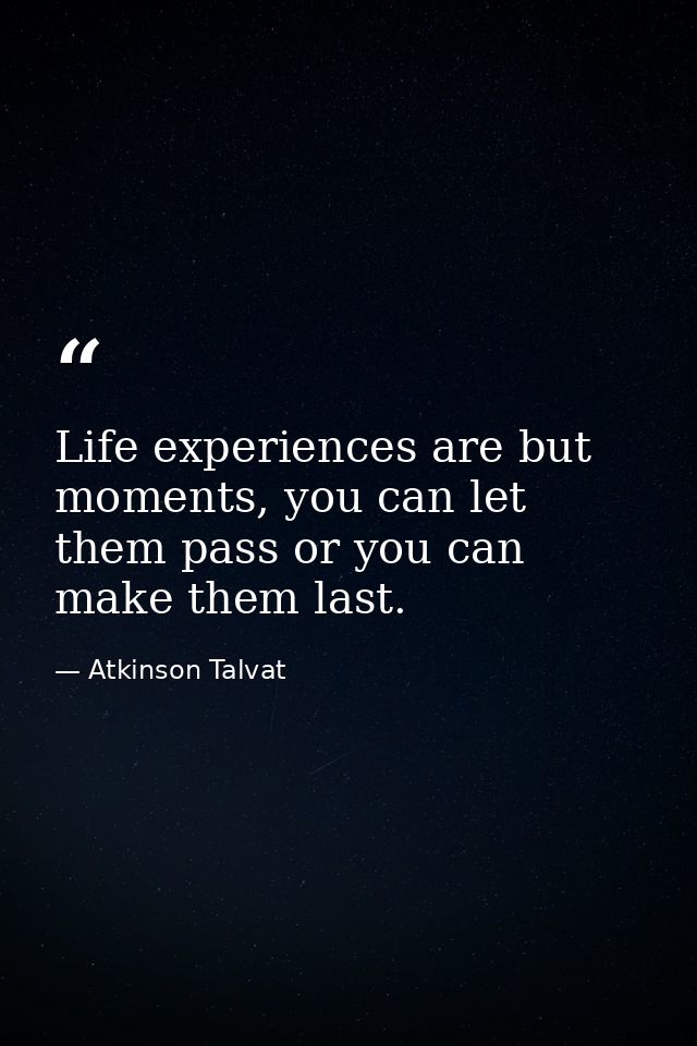 Life experiences are but moments, you can let them pass or you can make them last. — Atkinson Talvat