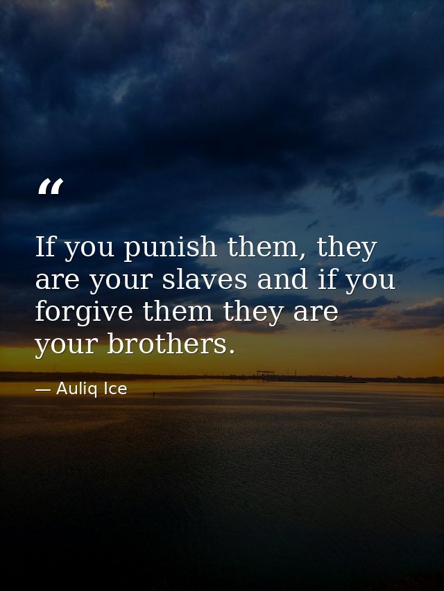 If you punish them, they are your slaves and if you forgive them they are your brothers. — Auliq Ice