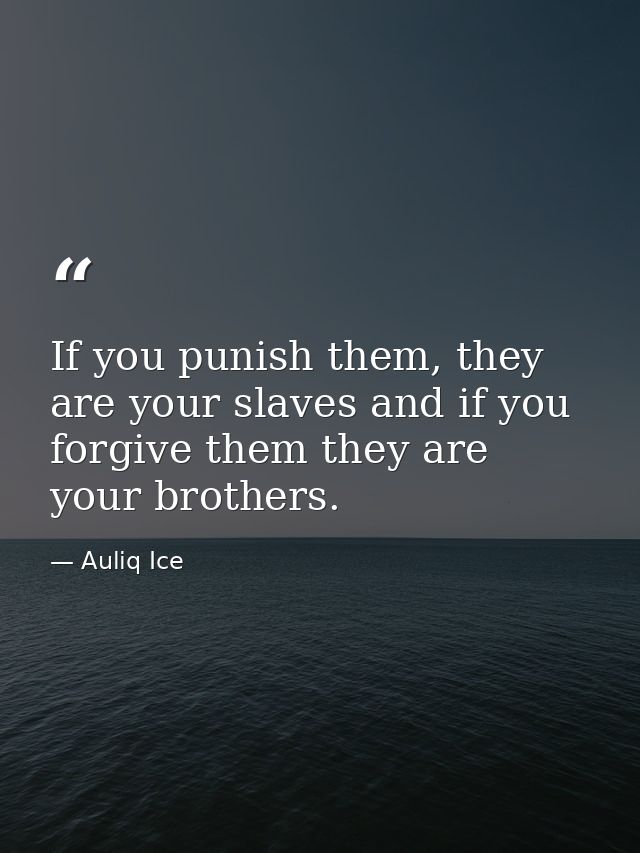 If you punish them, they are your slaves and if you forgive them they are your brothers. — Auliq Ice
