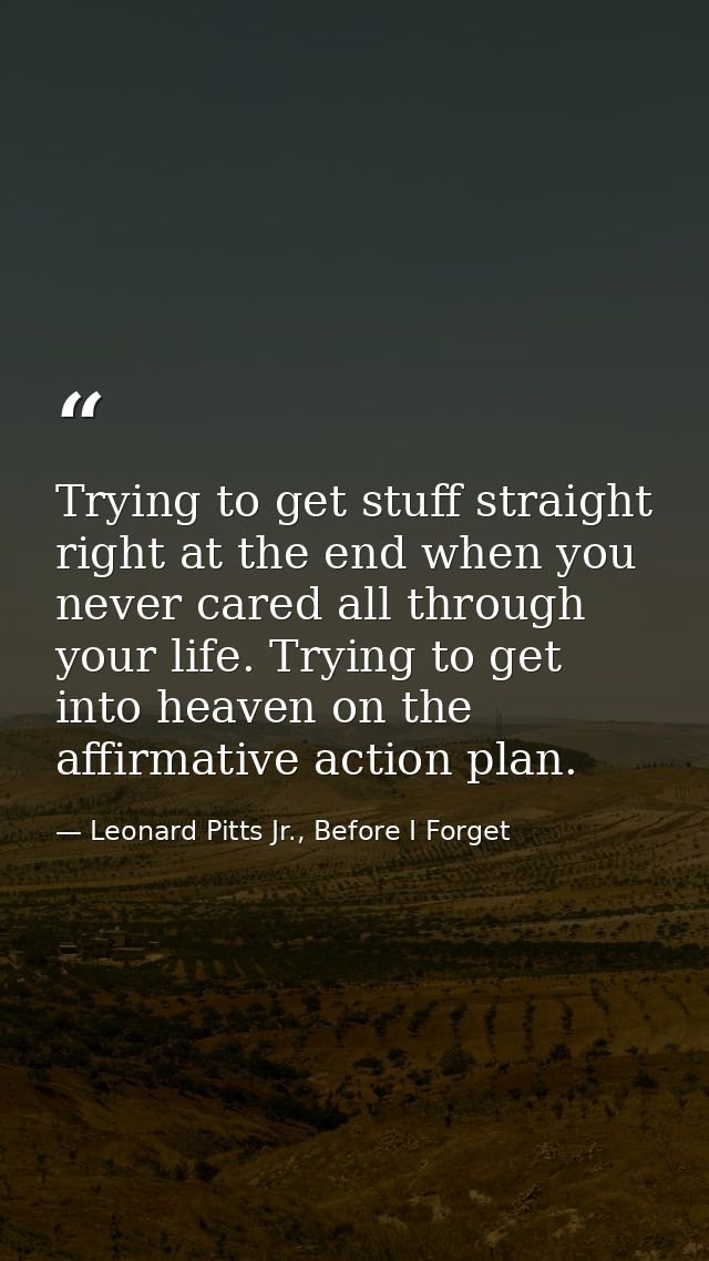 Trying to get stuff straight right at the end when you never cared all through your life. Trying to get into heaven on t — Leonard Pitts Jr., Before I Forget