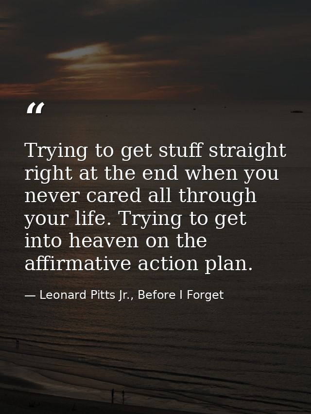 Trying to get stuff straight right at the end when you never cared all through your life. Trying to get into heaven on t — Leonard Pitts Jr., Before I Forget
