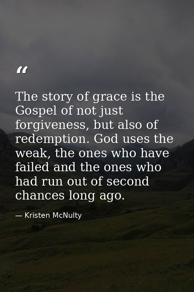 The story of grace is the Gospel of not just forgiveness, but also of redemption. God uses the weak, the ones who have f — Kristen McNulty