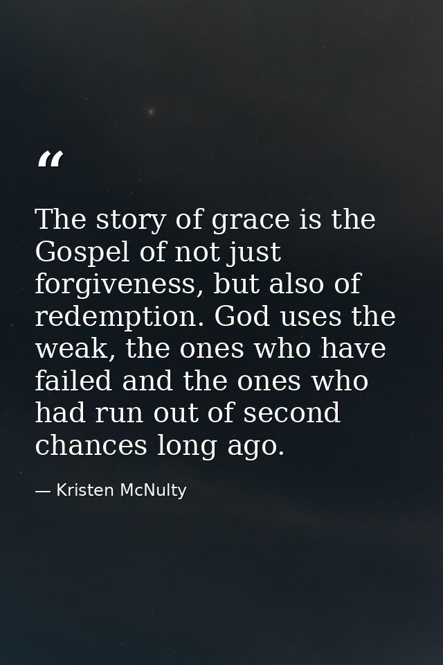 The story of grace is the Gospel of not just forgiveness, but also of redemption. God uses the weak, the ones who have f — Kristen McNulty