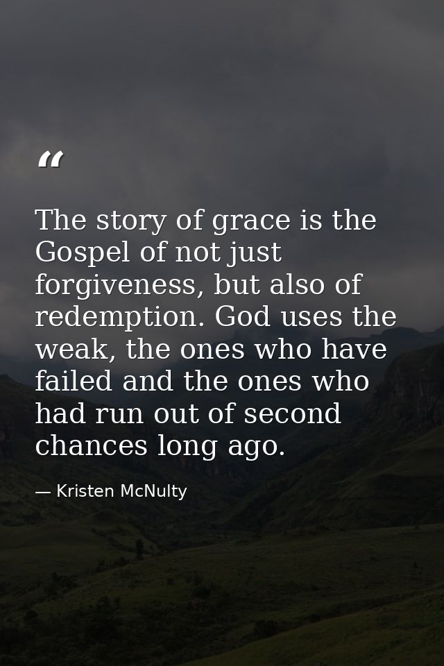 The story of grace is the Gospel of not just forgiveness, but also of redemption. God uses the weak, the ones who have f — Kristen McNulty
