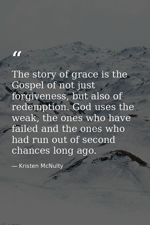 The story of grace is the Gospel of not just forgiveness, but also of redemption. God uses the weak, the ones who have f — Kristen McNulty