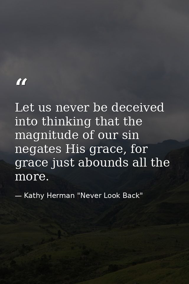 Let us never be deceived into thinking that the magnitude of our sin negates His grace, for grace just abounds all the m — Kathy Herman "Never Look Back"