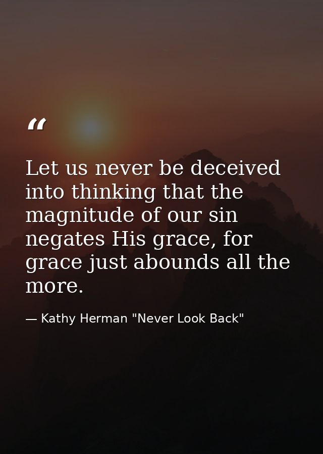 Let us never be deceived into thinking that the magnitude of our sin negates His grace, for grace just abounds all the m — Kathy Herman "Never Look Back"