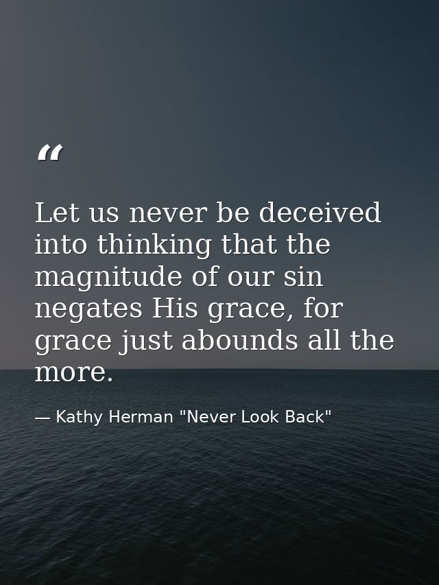 Let us never be deceived into thinking that the magnitude of our sin negates His grace, for grace just abounds all the m — Kathy Herman "Never Look Back"
