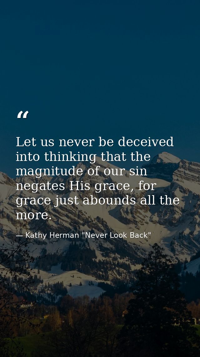 Let us never be deceived into thinking that the magnitude of our sin negates His grace, for grace just abounds all the m — Kathy Herman "Never Look Back"