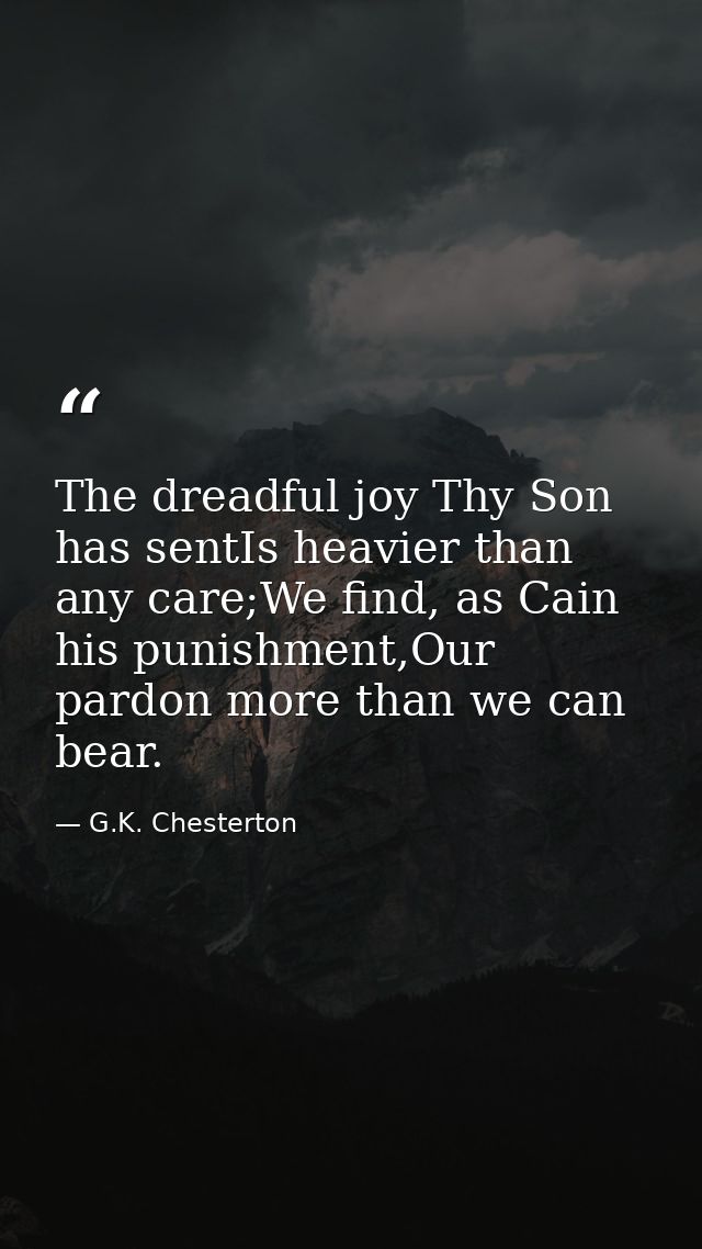 The dreadful joy Thy Son has sentIs heavier than any care;We find, as Cain his punishment,Our pardon more than we can be — G.K. Chesterton