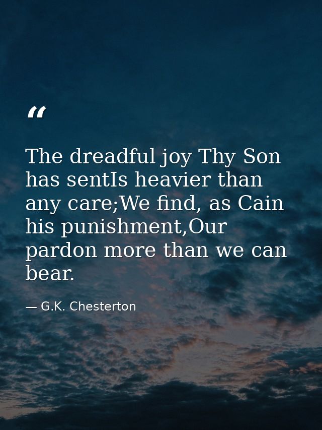 The dreadful joy Thy Son has sentIs heavier than any care;We find, as Cain his punishment,Our pardon more than we can be — G.K. Chesterton